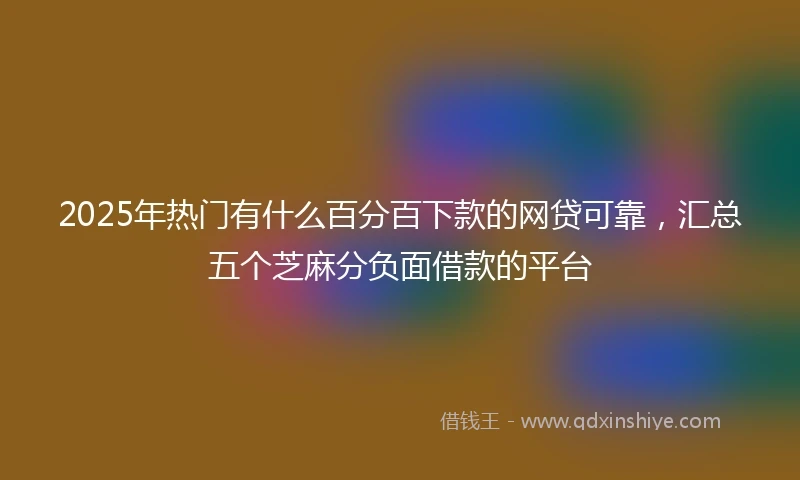 2025年热门有什么百分百下款的网贷可靠，汇总五个芝麻分负面借款的平台