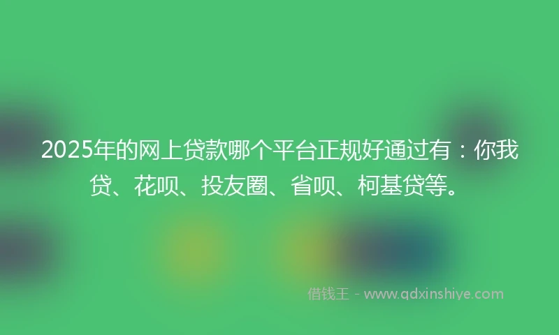 2025年的网上贷款哪个平台正规好通过有：你我贷、花呗、投友圈、省呗、柯基贷等。