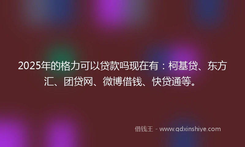 2025年的格力可以贷款吗现在有：柯基贷、东方汇、团贷网、微博借钱、快贷通等。