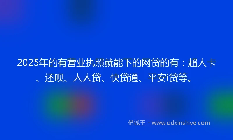 2025年的有营业执照就能下的网贷的有：超人卡、还呗、人人贷、快贷通、平安i贷等。