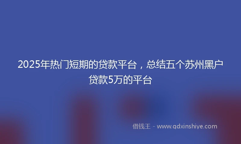 2025年热门短期的贷款平台，总结五个苏州黑户贷款5万的平台