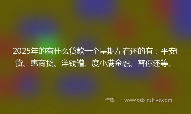2025年的有什么贷款一个星期左右还的有：平安i贷、惠商贷、洋钱罐、度小满金融、替你还等。