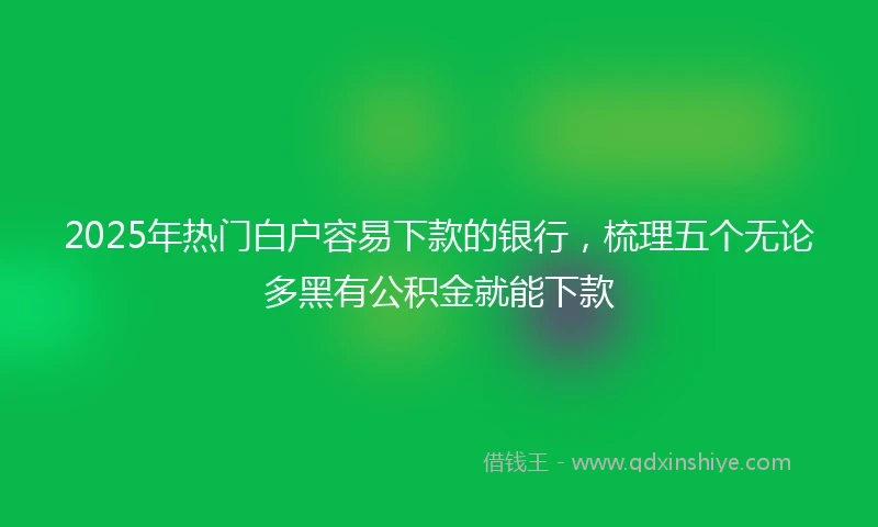 2025年热门白户容易下款的银行，梳理五个无论多黑有公积金就能下款