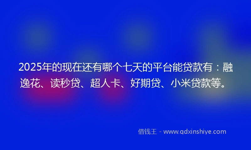2025年的现在还有哪个七天的平台能贷款有：融逸花、读秒贷、超人卡、好期贷、小米贷款等。