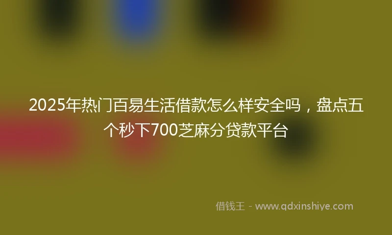 2025年热门百易生活借款怎么样安全吗，盘点五个秒下700芝麻分贷款平台