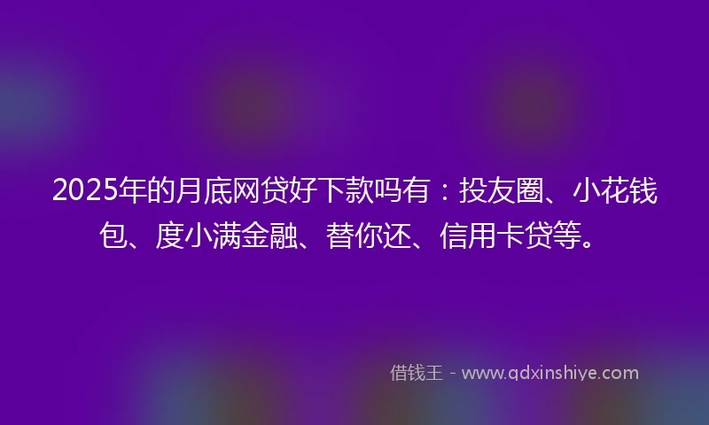 2025年的月底网贷好下款吗有：投友圈、小花钱包、度小满金融、替你还、信用卡贷等。