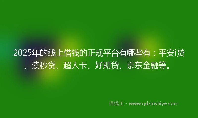 2025年的线上借钱的正规平台有哪些有：平安i贷、读秒贷、超人卡、好期贷、京东金融等。