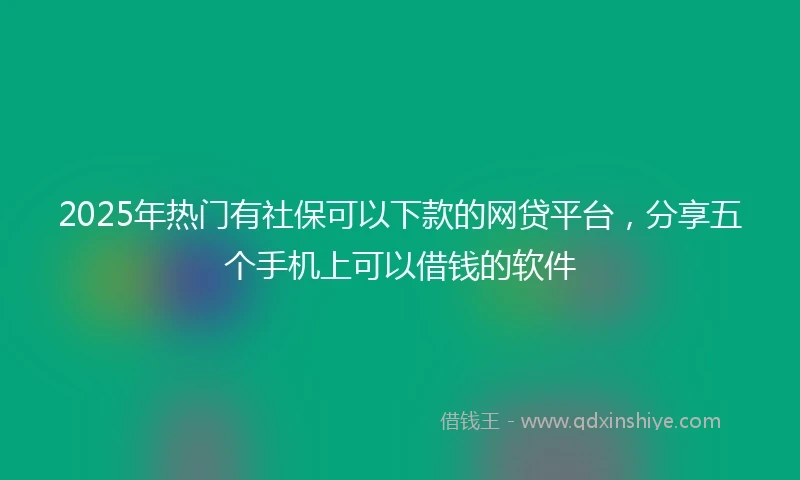 2025年热门有社保可以下款的网贷平台，分享五个手机上可以借钱的软件