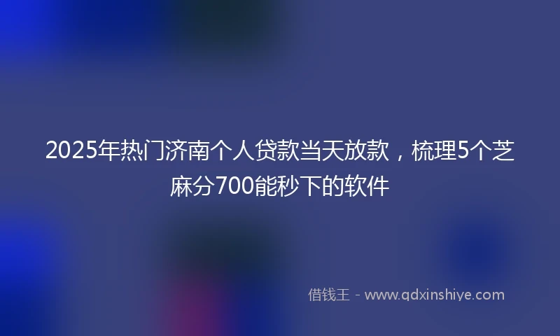 2025年热门济南个人贷款当天放款，梳理5个芝麻分700能秒下的软件