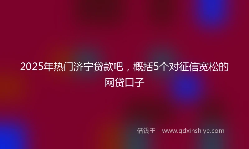 2025年热门济宁贷款吧，概括5个对征信宽松的网贷口子