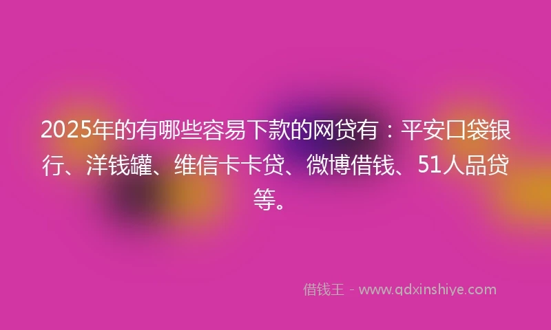 2025年的有哪些容易下款的网贷有：平安口袋银行、洋钱罐、维信卡卡贷、微博借钱、51人品贷等。