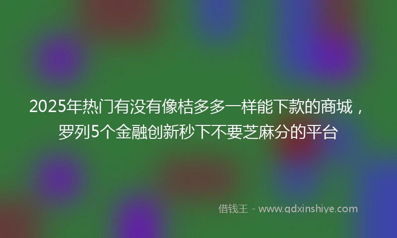 2025年热门有没有像桔多多一样能下款的商城，罗列5个金融创新秒下不要芝麻分的平台