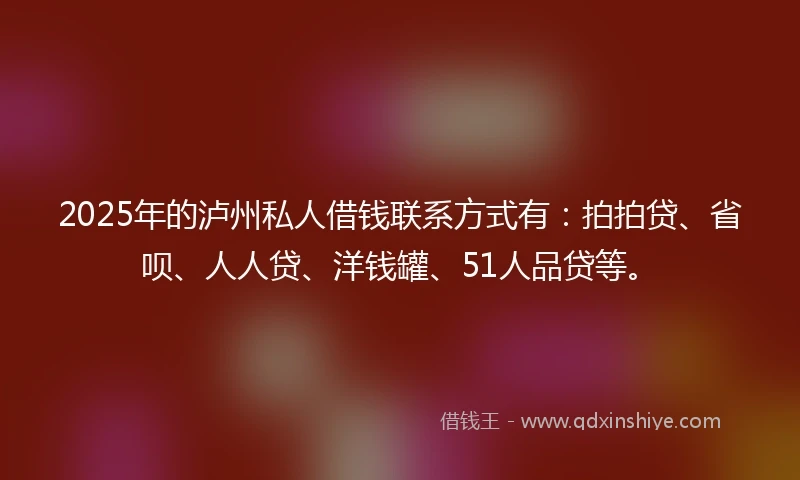 2025年的泸州私人借钱联系方式有：拍拍贷、省呗、人人贷、洋钱罐、51人品贷等。