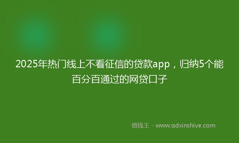 2025年热门线上不看征信的贷款app，归纳5个能百分百通过的网贷口子