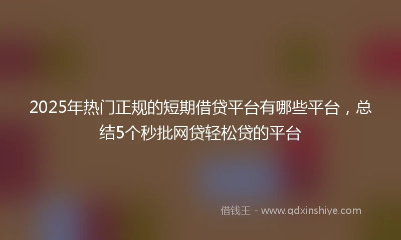 2025年热门正规的短期借贷平台有哪些平台，总结5个秒批网贷轻松贷的平台