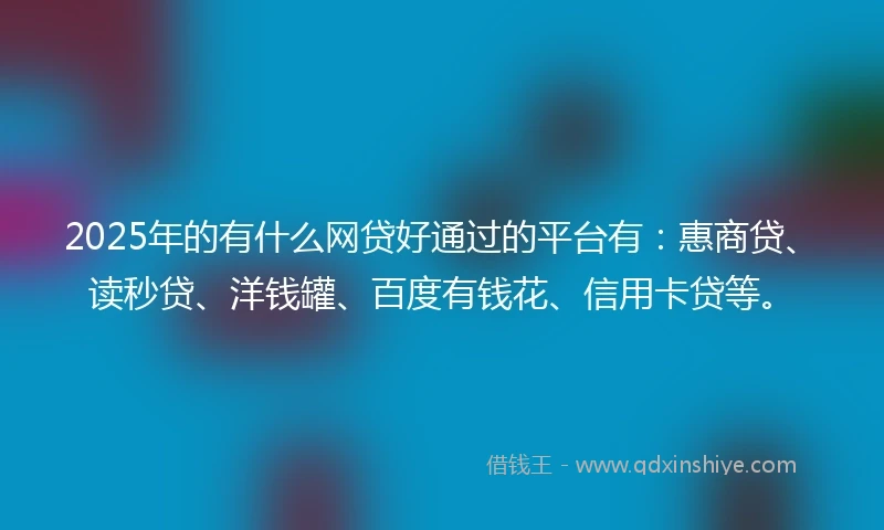 2025年的有什么网贷好通过的平台有：惠商贷、读秒贷、洋钱罐、百度有钱花、信用卡贷等。