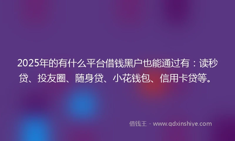 2025年的有什么平台借钱黑户也能通过有：读秒贷、投友圈、随身贷、小花钱包、信用卡贷等。