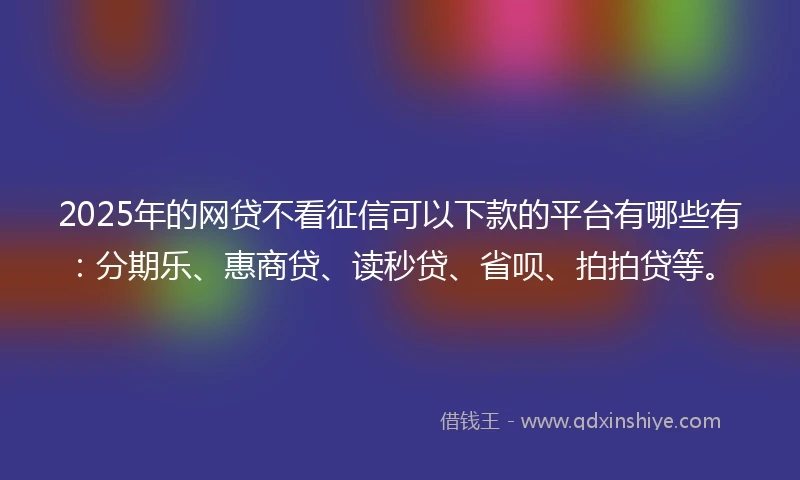 2025年的网贷不看征信可以下款的平台有哪些有：分期乐、惠商贷、读秒贷、省呗、拍拍贷等。