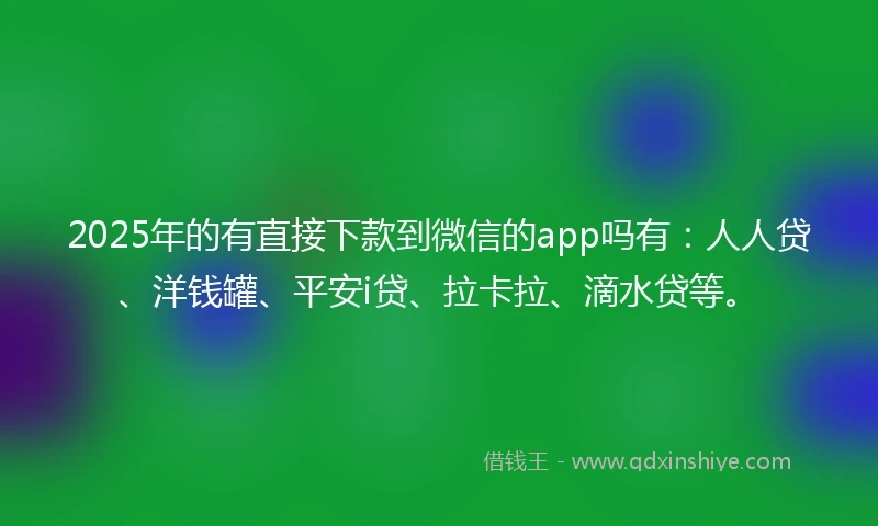 2025年的有直接下款到微信的app吗有：人人贷、洋钱罐、平安i贷、拉卡拉、滴水贷等。