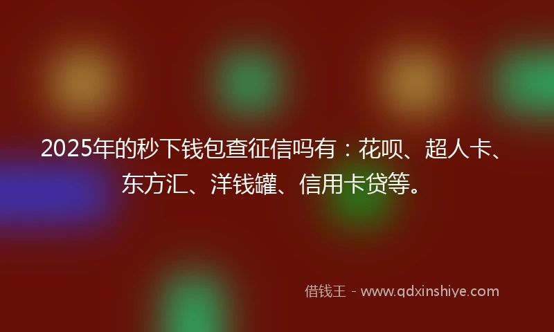 2025年的秒下钱包查征信吗有：花呗、超人卡、东方汇、洋钱罐、信用卡贷等。