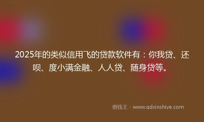 2025年的类似信用飞的贷款软件有：你我贷、还呗、度小满金融、人人贷、随身贷等。