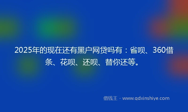 2025年的现在还有黑户网贷吗有：省呗、360借条、花呗、还呗、替你还等。