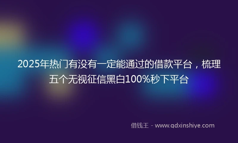 2025年热门有没有一定能通过的借款平台，梳理五个无视征信黑白100%秒下平台