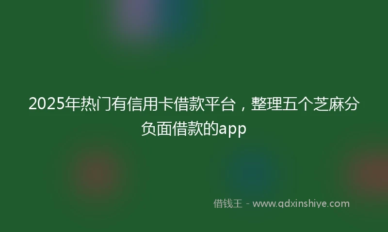 2025年热门有信用卡借款平台，整理五个芝麻分负面借款的app