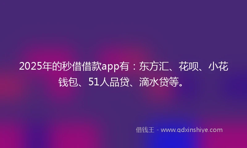 2025年的秒借借款app有：东方汇、花呗、小花钱包、51人品贷、滴水贷等。