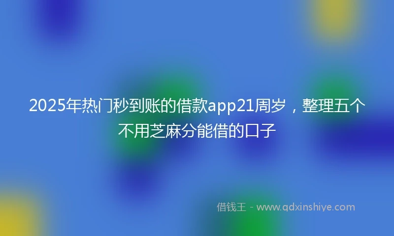 2025年热门秒到账的借款app21周岁，整理五个不用芝麻分能借的口子