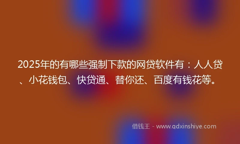 2025年的有哪些强制下款的网贷软件有：人人贷、小花钱包、快贷通、替你还、百度有钱花等。