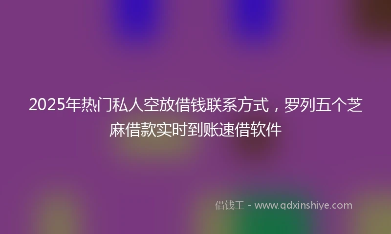 2025年热门私人空放借钱联系方式，罗列五个芝麻借款实时到账速借软件
