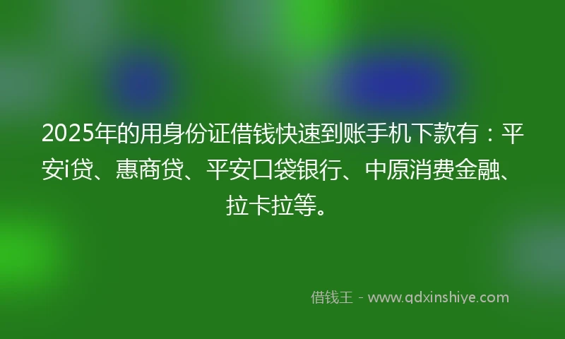 2025年的用身份证借钱快速到账手机下款有：平安i贷、惠商贷、平安口袋银行、中原消费金融、拉卡拉等。