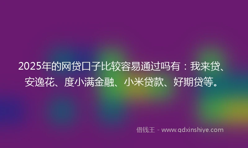 2025年的网贷口子比较容易通过吗有：我来贷、安逸花、度小满金融、小米贷款、好期贷等。