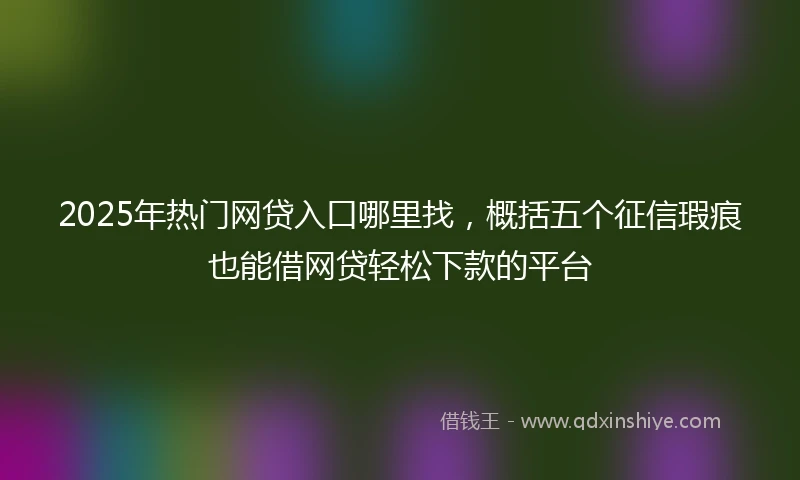 2025年热门网贷入口哪里找,概括五个征信瑕疵也能借网贷轻松下款的平台