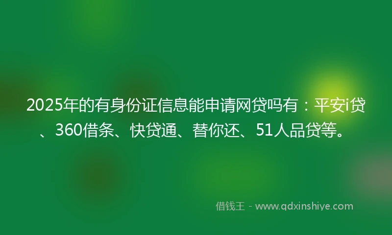 2025年的有身份证信息能申请网贷吗有：平安i贷、360借条、快贷通、替你还、51人品贷等。