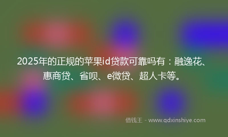 2025年的正规的苹果id贷款可靠吗有：融逸花、惠商贷、省呗、e微贷、超人卡等。