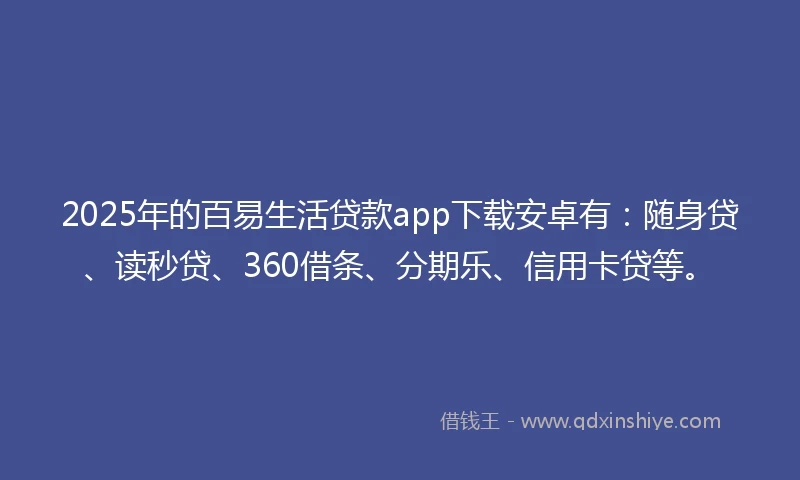 2025年的百易生活贷款app下载安卓有：随身贷、读秒贷、360借条、分期乐、信用卡贷等。