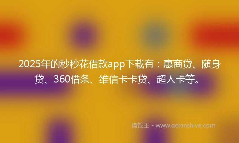 2025年的秒秒花借款app下载有：惠商贷、随身贷、360借条、维信卡卡贷、超人卡等。