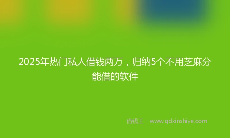2025年热门私人借钱两万，归纳5个不用芝麻分能借的软件