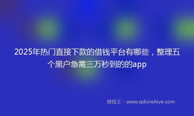 2025年热门直接下款的借钱平台有哪些，整理五个黑户急需三万秒到的的app