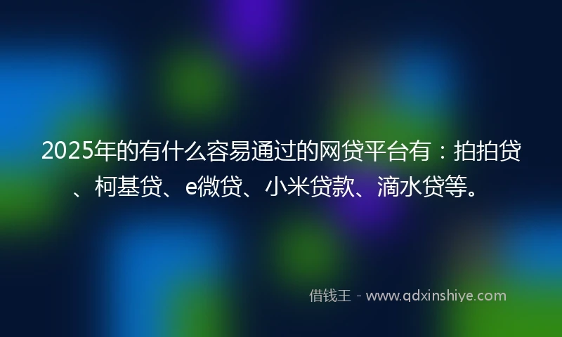 2025年的有什么容易通过的网贷平台有：拍拍贷、柯基贷、e微贷、小米贷款、滴水贷等。