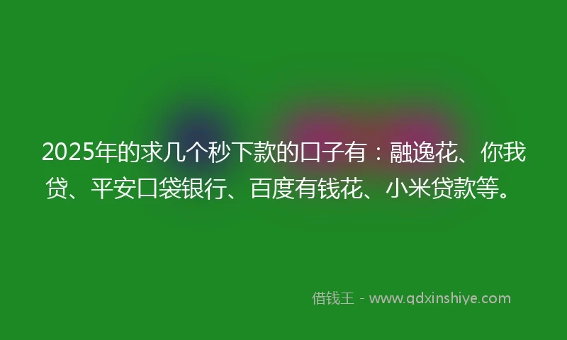 2025年的求几个秒下款的口子有：融逸花、你我贷、平安口袋银行、百度有钱花、小米贷款等。