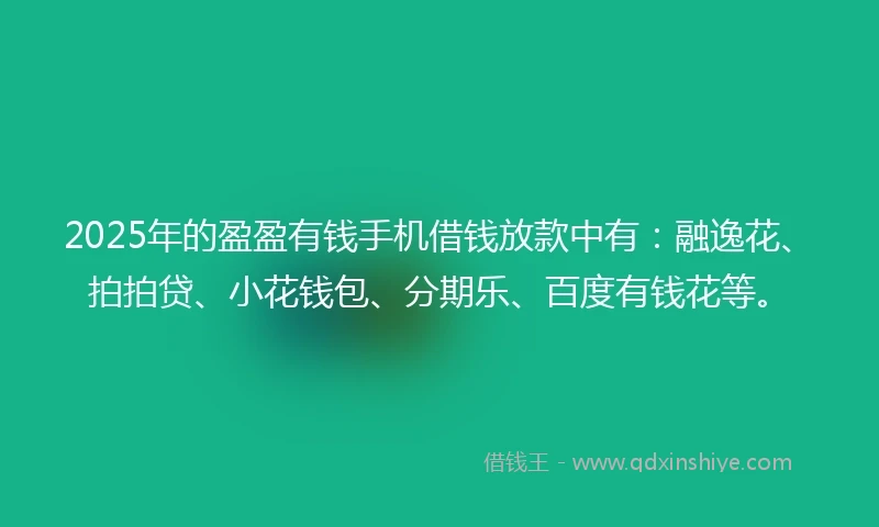 2025年的盈盈有钱手机借钱放款中有：融逸花、拍拍贷、小花钱包、分期乐、百度有钱花等。