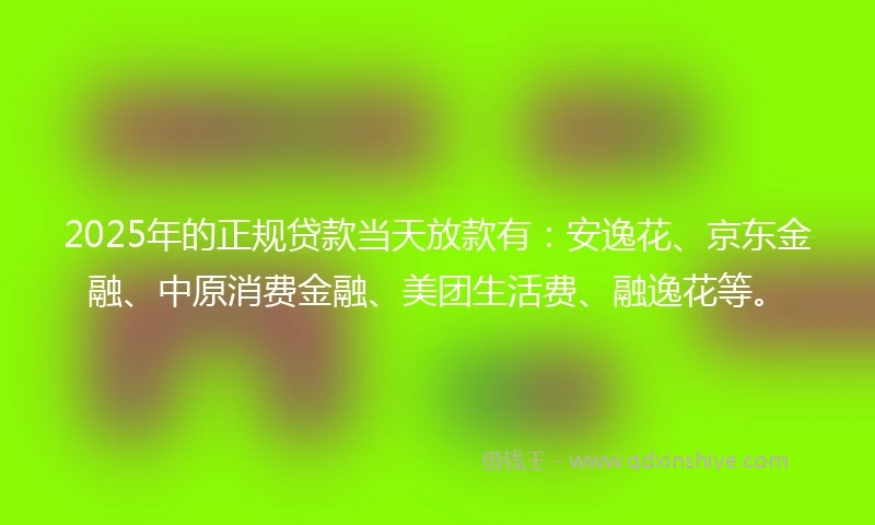2025年的正规贷款当天放款有：安逸花、京东金融、中原消费金融、美团生活费、融逸花等。