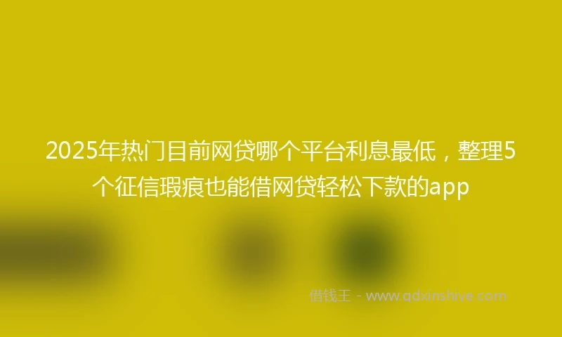 2025年热门目前网贷哪个平台利息最低，整理5个征信瑕疵也能借网贷轻松下款的app