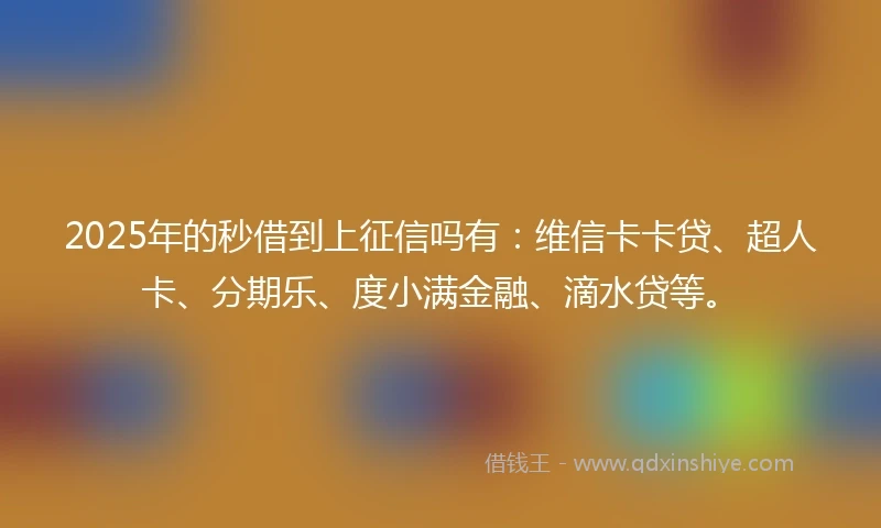 2025年的秒借到上征信吗有：维信卡卡贷、超人卡、分期乐、度小满金融、滴水贷等。