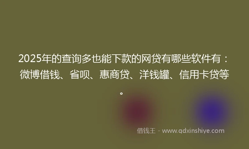 2025年的查询多也能下款的网贷有哪些软件有：微博借钱、省呗、惠商贷、洋钱罐、信用卡贷等。