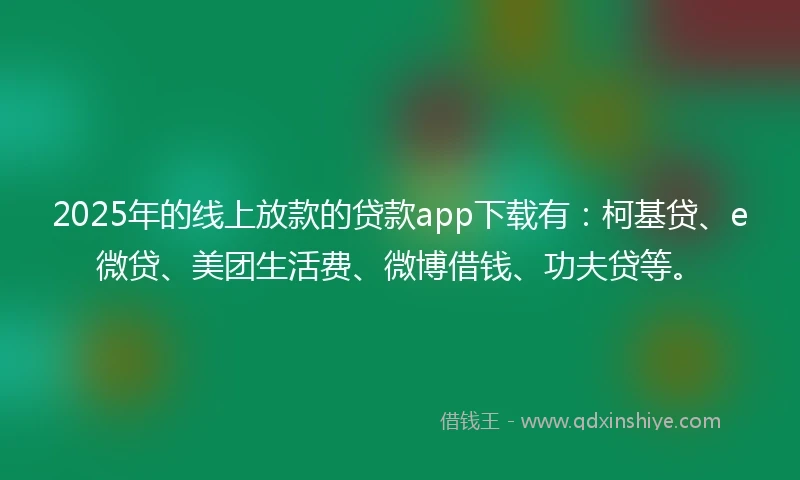 2025年的线上放款的贷款app下载有：柯基贷、e微贷、美团生活费、微博借钱、功夫贷等。