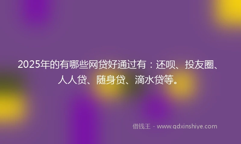 2025年的有哪些网贷好通过有：还呗、投友圈、人人贷、随身贷、滴水贷等。